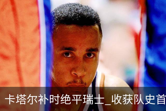 卡塔尔补时绝平瑞士 收获队史首个世界杯积分